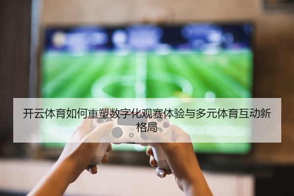 开云体育如何重塑数字化观赛体验与多元体育互动新格局